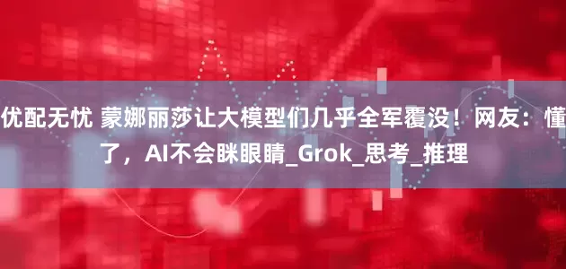 优配无忧 蒙娜丽莎让大模型们几乎全军覆没！网友：懂了，AI不会眯眼睛_Grok_思考_推理