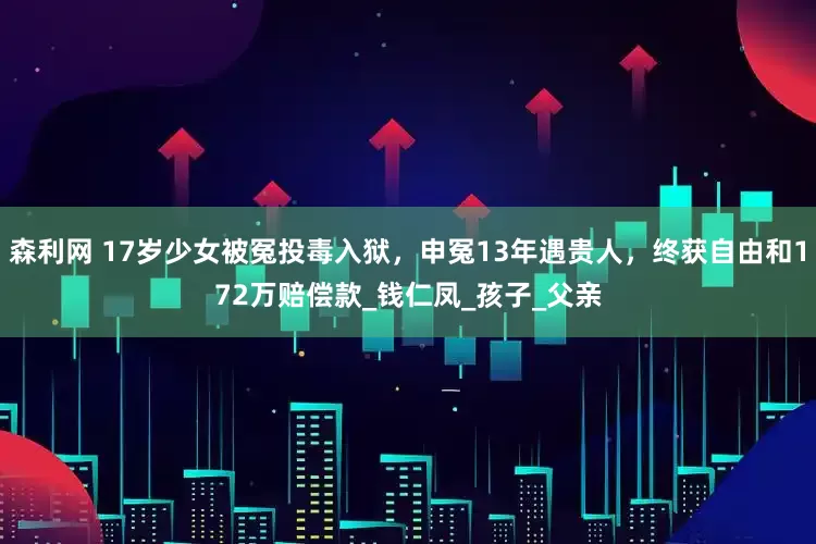 森利网 17岁少女被冤投毒入狱，申冤13年遇贵人，终获自由和172万赔偿款_钱仁凤_孩子_父亲