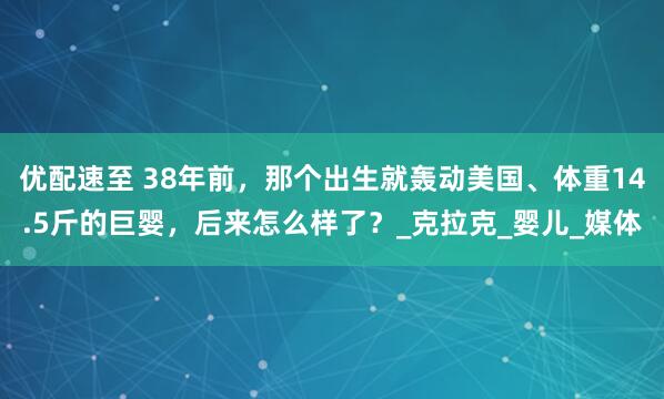 优配速至 38年前，那个出生就轰动美国、体重14.5斤的巨婴，后来怎么样了？_克拉克_婴儿_媒体