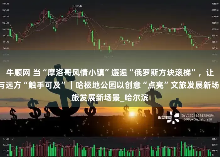 牛顺网 当“摩洛哥风情小镇”邂逅“俄罗斯方块滚梯”，让情感共鸣与远方“触手可及”｜哈极地公园以创意“点亮”文旅发展新场景_哈尔滨