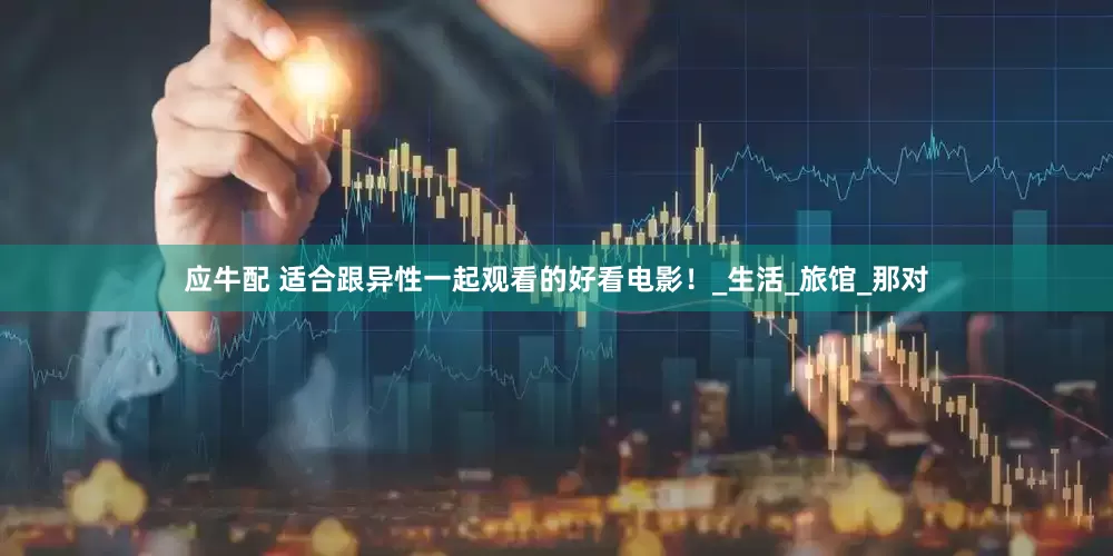 应牛配 适合跟异性一起观看的好看电影！_生活_旅馆_那对