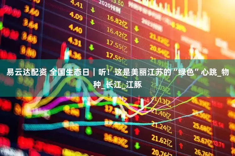 易云达配资 全国生态日｜听！这是美丽江苏的“绿色”心跳_物种_长江_江豚