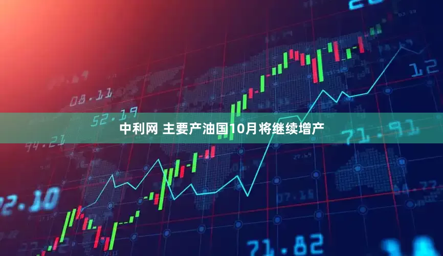 中利网 主要产油国10月将继续增产