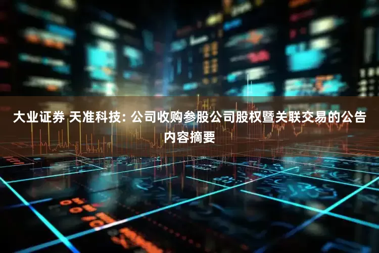 大业证券 天准科技: 公司收购参股公司股权暨关联交易的公告内容摘要