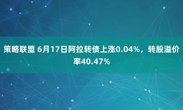 策略联盟 6月17日阿拉转债上涨0.04%，转股溢价率40.47%