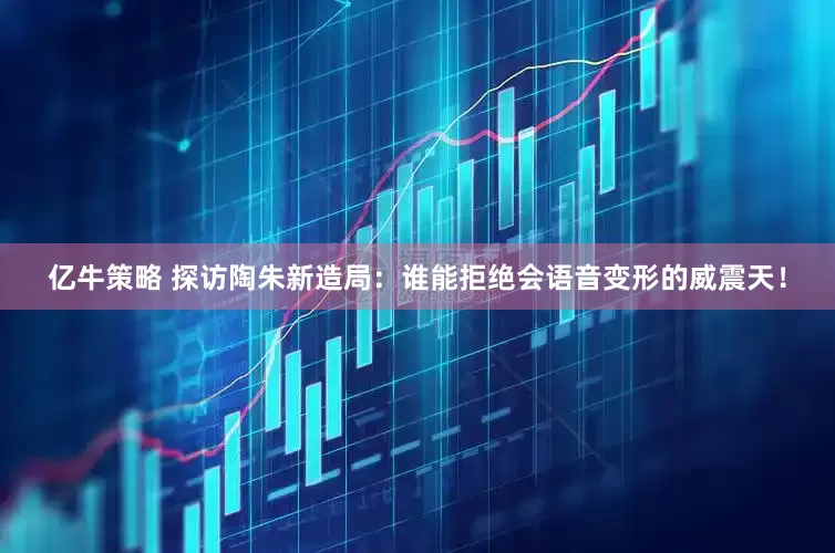 亿牛策略 探访陶朱新造局：谁能拒绝会语音变形的威震天！