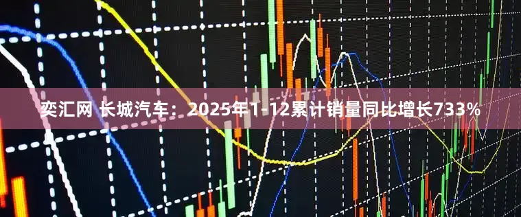 奕汇网 长城汽车：2025年1-12累计销量同比增长733%