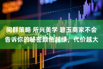 间群策略 所兴美学 碧玉商家不会告诉你的秘密颜色越绿，代价越大