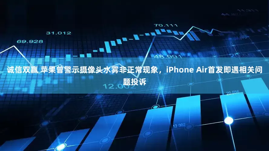 诚信双赢 苹果曾警示摄像头水雾非正常现象，iPhone Air首发即遇相关问题投诉