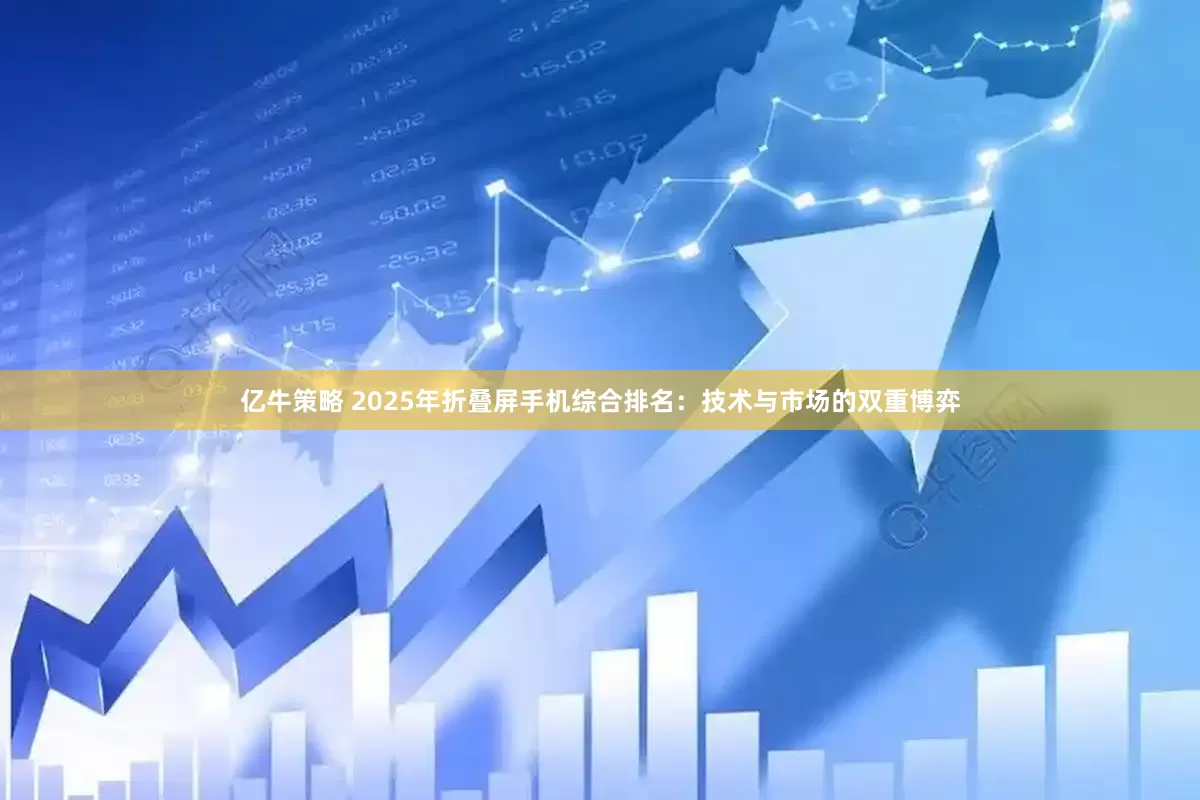 亿牛策略 2025年折叠屏手机综合排名：技术与市场的双重博弈