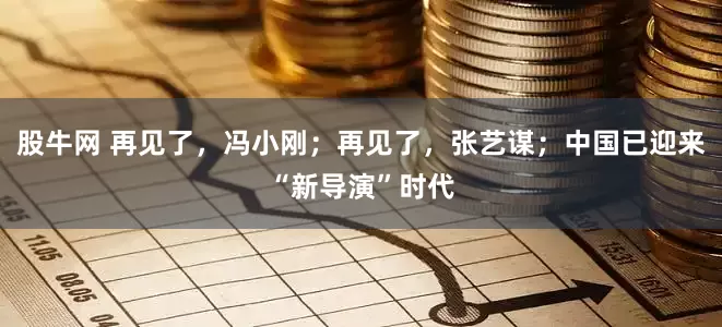 股牛网 再见了，冯小刚；再见了，张艺谋；中国已迎来“新导演”时代