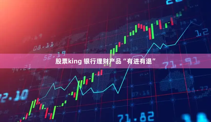 股票king 银行理财产品“有进有退”
