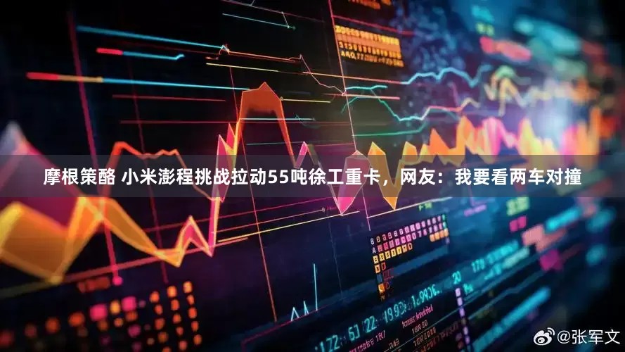 摩根策酪 小米澎程挑战拉动55吨徐工重卡，网友：我要看两车对撞