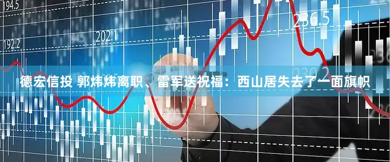 德宏信投 郭炜炜离职、雷军送祝福：西山居失去了一面旗帜